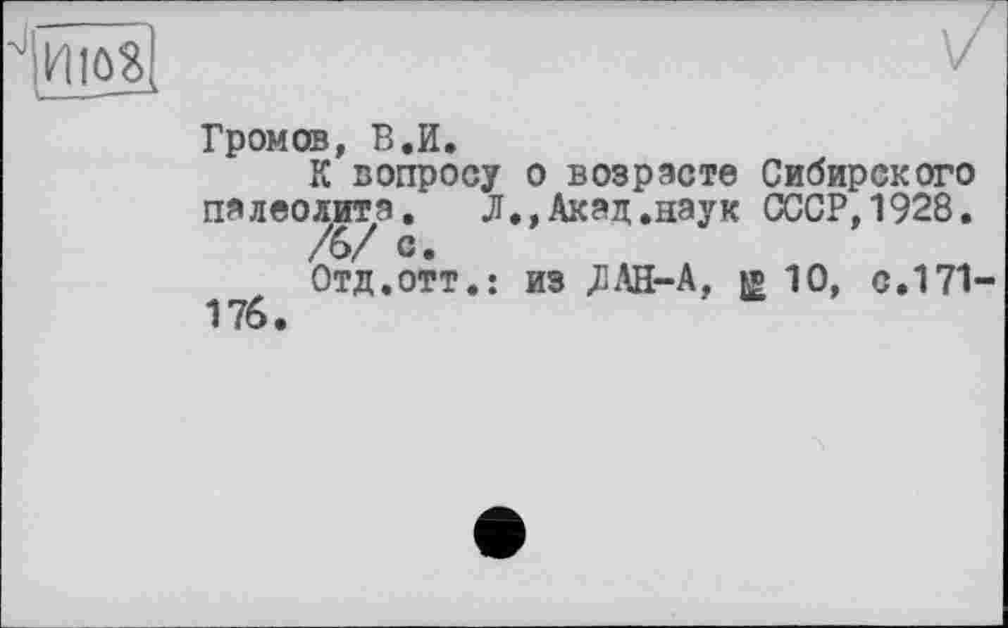 ﻿HlöS
Громов, В.И.
К вопросу о возрасте Сибирского палеолита. Л.,Акад.наук СССР,1928.
/6/ с.
Отд.отт.: из JIAH-A, » 10, с.171-176.